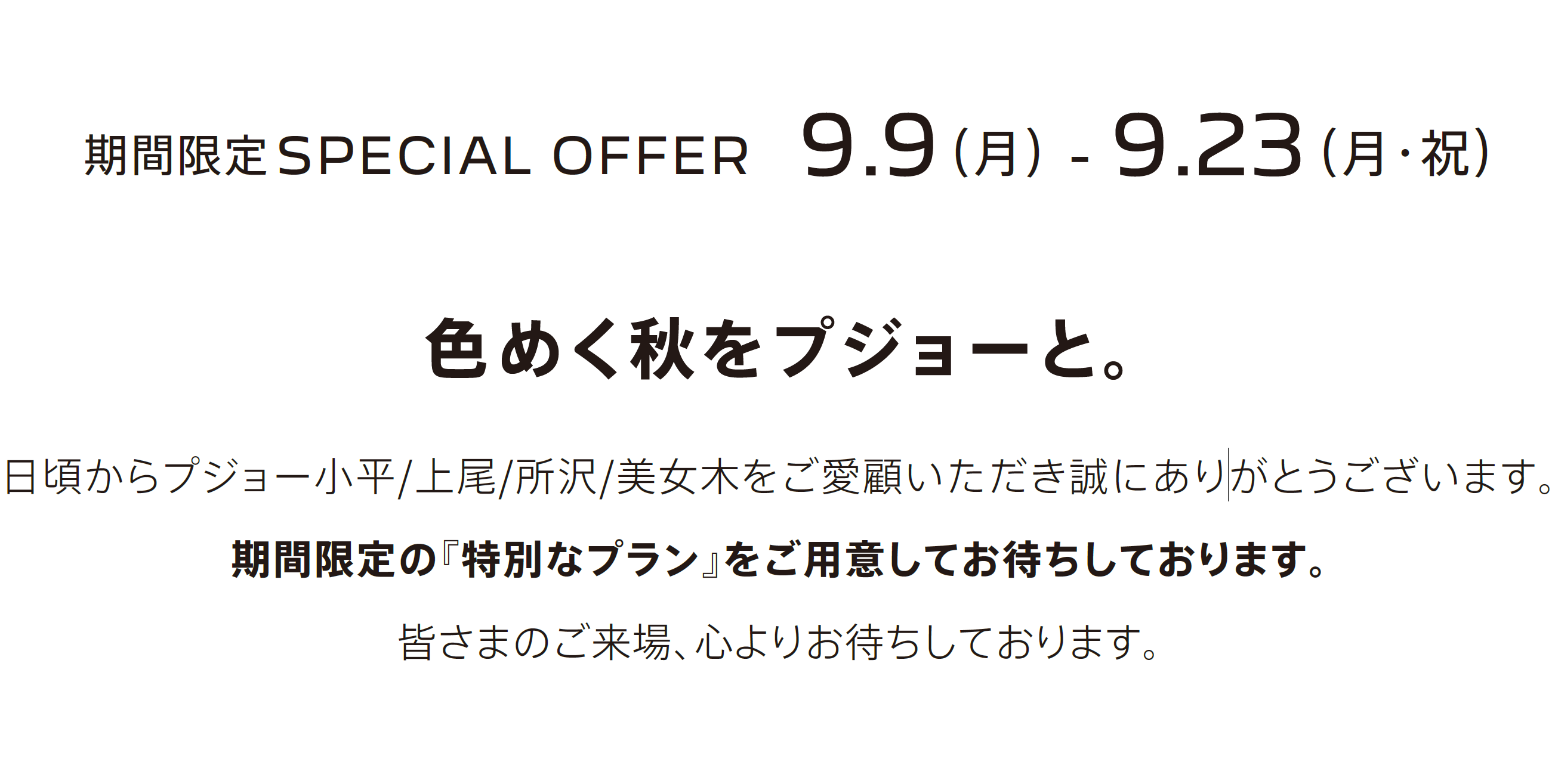 期間限定SPECIAL OFFER　9.9（月） - 9.23（月・祝）色めく秋をプジョーと。
			日頃からプジョー小平/上尾/所沢/美女木をご愛顧いただき誠にありがとうございます。
			期間限定の『特別なプラン』をご用意してお待ちしております。
			皆さまのご来場、心よりお待ちしております。