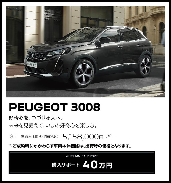 PEUGEOT 3008 / 好奇心を、つづける人へ。未来を見据えて、いまの好奇心を楽しむ。 GT 車両本体価格（消費税込）5,158,000円～ | 購入サポート40万円