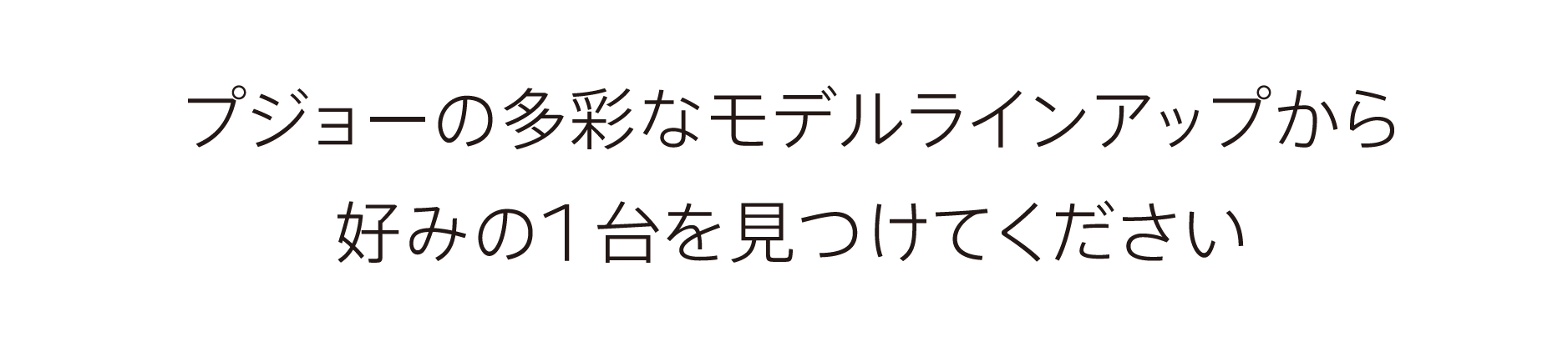 プジョーの多彩なモデルラインナップから、好みの1 台を見つけてください。