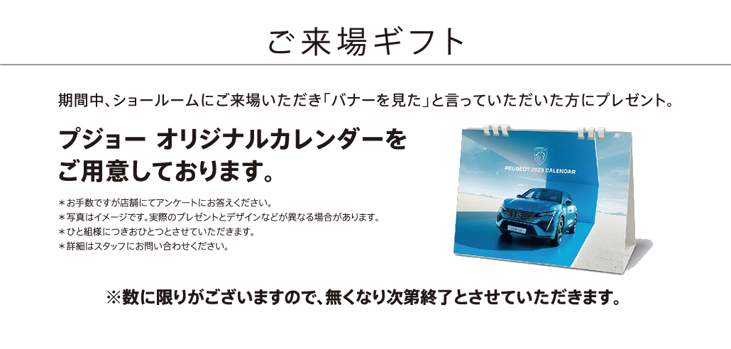 ご来場ギフト 期間中、会場にご来場いただき「バナーを見た」と言っていただいた方にプレゼント。プジョー オリジナルカレンダーをご用意しております。※数に限りがございますので、無くなり次第終了とさせていただきます。