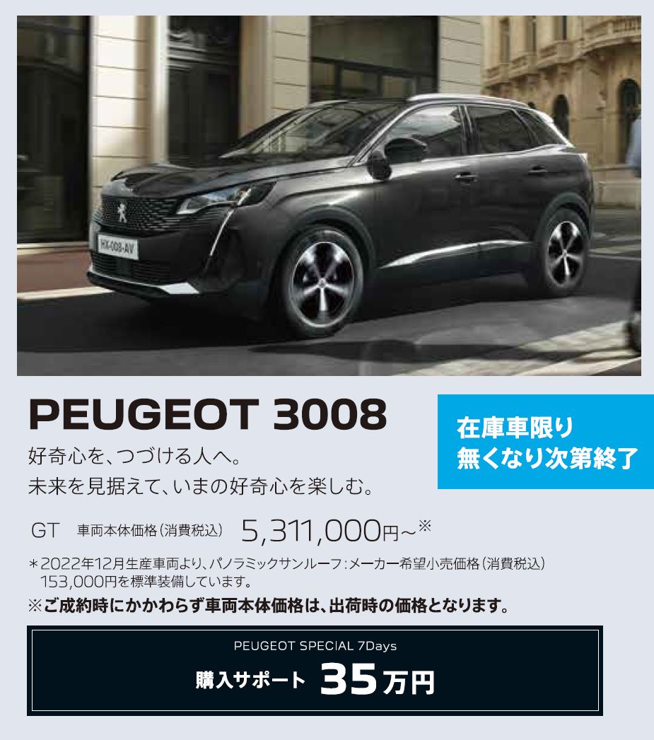 在庫車限り無くなり次第終了 PEUGEOT 3008 / 好奇心を、つづける人へ。未来を見据えて、いまの好奇心を楽しむ。 GT 車両本体価格（消費税込）5,158,000円～ | アクセサリーサポート25万円