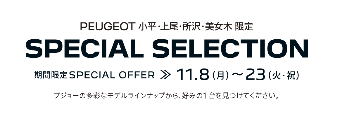 PEUGEOT 小平・上尾・所沢・美女木 限定 SPECIAL SELECTION 期間限定SPECIAL OFFER 11.8～23 プジョーの多彩なモデルラインナップから、好みの1台を見つけてください。